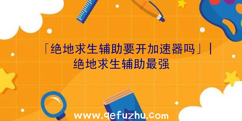 「绝地求生辅助要开加速器吗」|绝地求生辅助最强